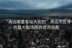 “清遠哪里有站大街的”清遠市區尋找站大街場所的資訊指南