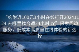 “約附近100元3小時在線打開20241124.去哪里找合適24小時.cc”探索周邊服務，低成本高質量在線體驗的新選擇