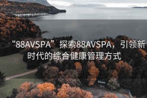 “88AVSPA”探索88AVSPA，引領(lǐng)新時(shí)代的綜合健康管理方式