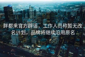 胖都來官方辟謠，工作人員稱暫無改名計(jì)劃，品牌將繼續(xù)沿用原名