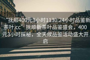 “撫順400元3小時1130.24小時品鑒新茶葉.cc”撫順新茶葉品鑒盛會，400元3小時探秘，全天候品鑒活動盛大開啟