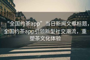 “全國約茶app”當日新聞文章標題，全國約茶app引領新型社交潮流，重塑茶文化體驗