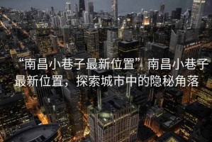 “南昌小巷子最新位置”南昌小巷子最新位置，探索城市中的隱秘角落