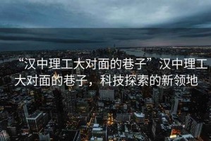 “漢中理工大對(duì)面的巷子”漢中理工大對(duì)面的巷子，科技探索的新領(lǐng)地