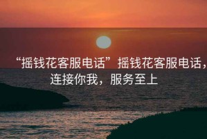 “搖錢花客服電話”搖錢花客服電話，連接你我，服務(wù)至上
