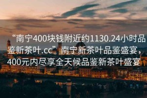 “南寧400塊錢附近約1130.24小時品鑒新茶葉.cc”南寧新茶葉品鑒盛宴，400元內盡享全天候品鑒新茶葉盛宴