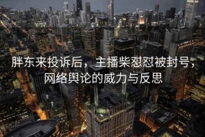 胖東來投訴后，主播柴懟懟被封號，網絡輿論的威力與反思