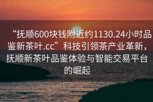 “撫順600塊錢附近約1130.24小時品鑒新茶葉.cc”科技引領茶產業革新，撫順新茶葉品鑒體驗與智能交易平臺的崛起