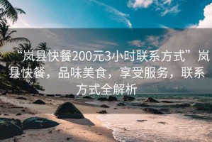 “嵐縣快餐200元3小時聯系方式”嵐縣快餐，品味美食，享受服務，聯系方式全解析