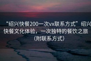 “紹興快餐200一次vx聯系方式”紹興快餐文化體驗，一次獨特的餐飲之旅（附聯系方式）