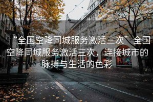 “全國空降同城服務(wù)激活三次”全國空降同城服務(wù)激活三次，連接城市的脈搏與生活的色彩