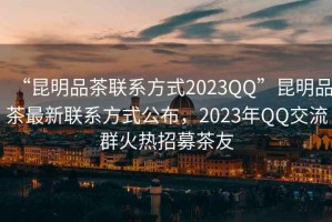 “昆明品茶聯系方式2023QQ”昆明品茶最新聯系方式公布，2023年QQ交流群火熱招募茶友