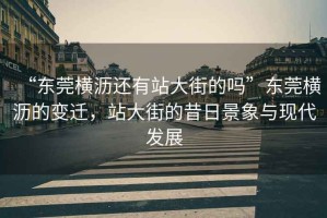 “東莞橫瀝還有站大街的嗎”東莞橫瀝的變遷，站大街的昔日景象與現代發展