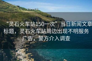 “靈石火車站150一次”當日新聞文章標題，靈石火車站周邊出現不明服務廣告，警方介入調查