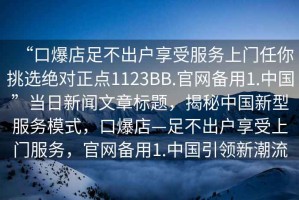 “口爆店足不出戶享受服務上門任你挑選絕對正點1123BB.官網備用1.中國”當日新聞文章標題，揭秘中國新型服務模式，口爆店—足不出戶享受上門服務，官網備用1.中國引領新潮流