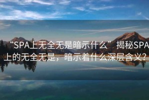 “SPA上無全無是暗示什么”揭秘SPA上的無全無是，暗示著什么深層含義？