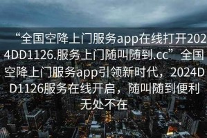 “全國空降上門服務app在線打開2024DD1126.服務上門隨叫隨到.cc”全國空降上門服務app引領新時代，2024DD1126服務在線開啟，隨叫隨到便利無處不在