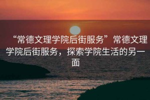 “常德文理學院后街服務”常德文理學院后街服務，探索學院生活的另一面