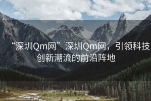“深圳Qm網”深圳Qm網，引領科技創新潮流的前沿陣地