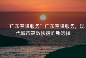 “廣東空降服務(wù)”廣東空降服務(wù)，現(xiàn)代城市高效快捷的新選擇