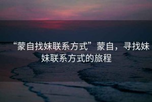 “蒙自找妹聯系方式”蒙自，尋找妹妹聯系方式的旅程