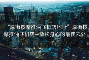 “厚街按摩推油飛機店地址”厚街按摩推油飛機店—放松身心的最佳去處