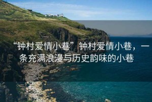 “鐘村愛情小巷”鐘村愛情小巷，一條充滿浪漫與歷史韻味的小巷