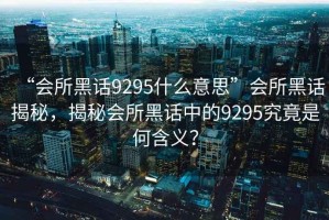 “會所黑話9295什么意思”會所黑話揭秘，揭秘會所黑話中的9295究竟是何含義？