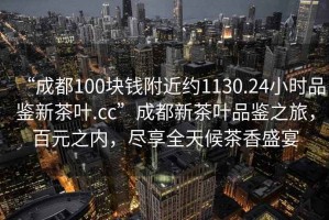 “成都100塊錢附近約1130.24小時品鑒新茶葉.cc”成都新茶葉品鑒之旅，百元之內，盡享全天候茶香盛宴