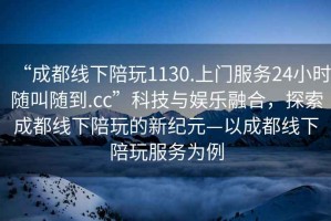 “成都線下陪玩1130.上門服務24小時隨叫隨到.cc”科技與娛樂融合，探索成都線下陪玩的新紀元—以成都線下陪玩服務為例
