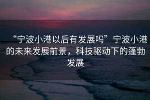 “寧波小港以后有發展嗎”寧波小港的未來發展前景，科技驅動下的蓬勃發展
