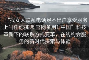 “找女人聯系電話足不出戶享受服務上門任你挑選.官網備用1.中國”科技革新下的聯系方式變革，在線約會服務的新時代探索與體驗
