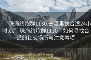 “珠海約炮群1130.去哪里找合適24小時.cc”珠海約炮群1130，如何尋找合適的社交場所與注意事項