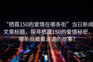 “棲霞150的愛情在哪條街”當(dāng)日新聞文章標(biāo)題，探尋棲霞150的愛情秘密，哪條街藏著浪漫的故事？