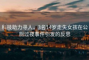 科技助力尋人，3名14歲走失女孩在公廁過夜事件引發的反思