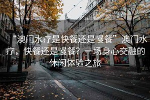 “澳門水療是快餐還是慢餐”澳門水療，快餐還是慢餐？一場身心交融的休閑體驗之旅