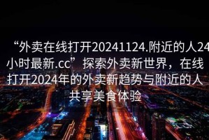 “外賣在線打開20241124.附近的人24小時最新.cc”探索外賣新世界，在線打開2024年的外賣新趨勢與附近的人共享美食體驗