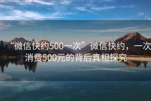 “微信快約500一次”微信快約，一次消費500元的背后真相探究