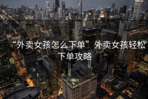 “外賣女孩怎么下單”外賣女孩輕松下單攻略