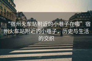 “宿州火車站附近的小巷子在哪”宿州火車站附近的小巷子，歷史與生活的交織