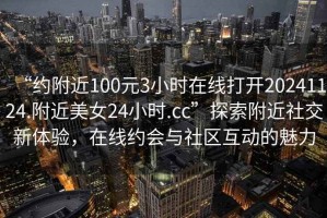 “約附近100元3小時(shí)在線打開20241124.附近美女24小時(shí).cc”探索附近社交新體驗(yàn)，在線約會(huì)與社區(qū)互動(dòng)的魅力