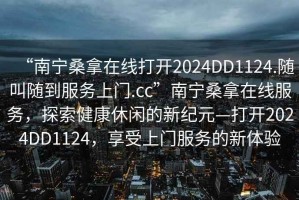 “南寧桑拿在線打開2024DD1124.隨叫隨到服務上門.cc”南寧桑拿在線服務，探索健康休閑的新紀元—打開2024DD1124，享受上門服務的新體驗