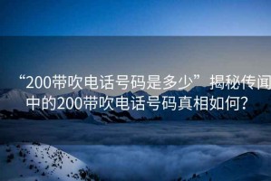 “200帶吹電話號碼是多少”揭秘傳聞中的200帶吹電話號碼真相如何？