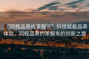 “同程品茶約茶服務(wù)”科技賦能品茶體驗，同程品茶約茶服務(wù)的創(chuàng)新之旅