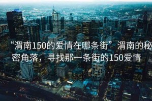 “渭南150的愛情在哪條街”渭南的秘密角落，尋找那一條街的150愛情