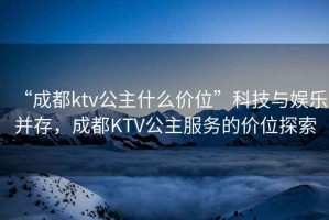 “成都ktv公主什么價位”科技與娛樂并存，成都KTV公主服務的價位探索