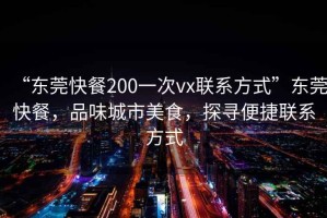 “東莞快餐200一次vx聯系方式”東莞快餐，品味城市美食，探尋便捷聯系方式