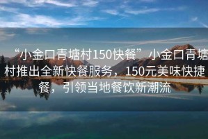 “小金口青塘村150快餐”小金口青塘村推出全新快餐服務，150元美味快捷餐，引領當地餐飲新潮流