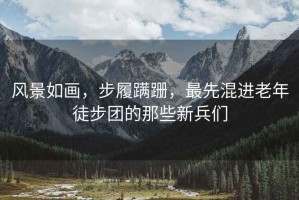 風景如畫，步履蹣跚，最先混進老年徒步團的那些新兵們