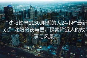“沈陽性息1130.附近的人24小時最新.cc”沈陽的夜與晝，探索附近人的故事與風景